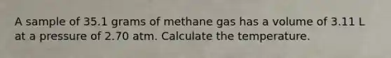 A sample of 35.1 grams of methane gas has a volume of 3.11 L at a pressure of 2.70 atm. Calculate the temperature.