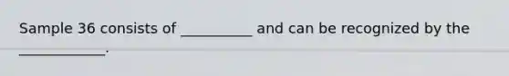 Sample 36 consists of __________ and can be recognized by the ____________.