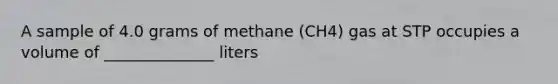 A sample of 4.0 grams of methane (CH4) gas at STP occupies a volume of ______________ liters