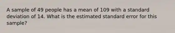 A sample of 49 people has a mean of 109 with a standard deviation of 14. What is the estimated standard error for this sample?