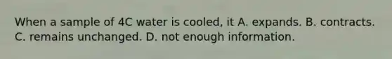 When a sample of 4C water is cooled, it A. expands. B. contracts. C. remains unchanged. D. not enough information.