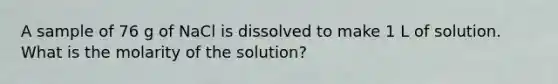 A sample of 76 g of NaCl is dissolved to make 1 L of solution. What is the molarity of the solution?