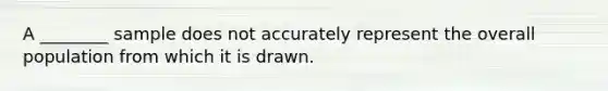 A ________ sample does not accurately represent the overall population from which it is drawn.