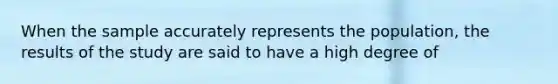 When the sample accurately represents the population, the results of the study are said to have a high degree of