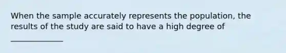 When the sample accurately represents the population, the results of the study are said to have a high degree of _____________