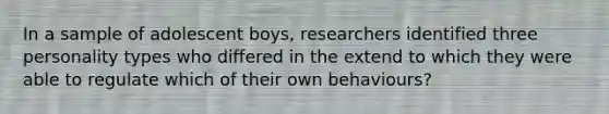 In a sample of adolescent boys, researchers identified three personality types who differed in the extend to which they were able to regulate which of their own behaviours?