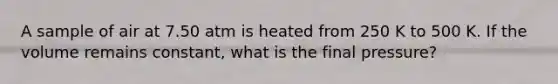 A sample of air at 7.50 atm is heated from 250 K to 500 K. If the volume remains constant, what is the final pressure?