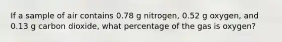 If a sample of air contains 0.78 g nitrogen, 0.52 g oxygen, and 0.13 g carbon dioxide, what percentage of the gas is oxygen?