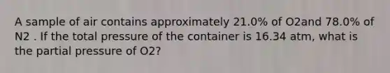 A sample of air contains approximately 21.0% of O2and 78.0% of N2 . If the total pressure of the container is 16.34 atm, what is the partial pressure of O2?