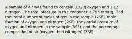 A sample of air was found to contain 0.32 g oxygen and 1.12 nitrogen. The total pressure in the container is 755 mmHg. Find the: total number of moles of gas in the sample (2SF), mole fraction of oxygen and nitrogen (2SF), the partial pressure of oxygen and nitrogen in the sample (3SF), and the percentage composition of air (oxygen then nitrogen) (3SF).