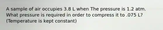 A sample of air occupies 3.8 L when The pressure is 1.2 atm. What pressure is required in order to compress it to .075 L? (Temperature is kept constant)