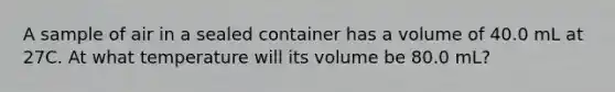 A sample of air in a sealed container has a volume of 40.0 mL at 27C. At what temperature will its volume be 80.0 mL?