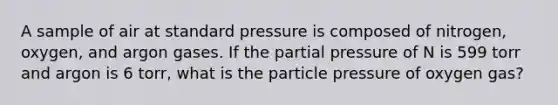 A sample of air at standard pressure is composed of nitrogen, oxygen, and argon gases. If the partial pressure of N is 599 torr and argon is 6 torr, what is the particle pressure of oxygen gas?