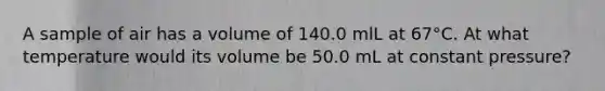 A sample of air has a volume of 140.0 mlL at 67°C. At what temperature would its volume be 50.0 mL at constant pressure?