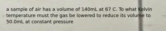 a sample of air has a volume of 140mL at 67 C. To what Kelvin temperature must the gas be lowered to reduce its volume to 50.0mL at constant pressure