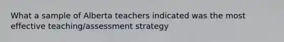 What a sample of Alberta teachers indicated was the most effective teaching/assessment strategy