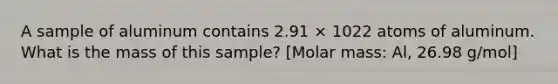 A sample of aluminum contains 2.91 × 1022 atoms of aluminum. What is the mass of this sample? [Molar mass: Al, 26.98 g/mol]