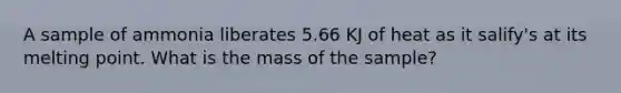 A sample of ammonia liberates 5.66 KJ of heat as it salify's at its melting point. What is the mass of the sample?