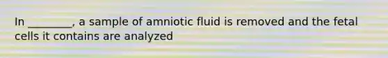 In ________, a sample of amniotic fluid is removed and the fetal cells it contains are analyzed