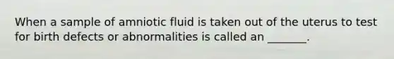 When a sample of amniotic fluid is taken out of the uterus to test for birth defects or abnormalities is called an _______.