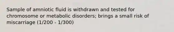 Sample of amniotic fluid is withdrawn and tested for chromosome or metabolic disorders; brings a small risk of miscarriage (1/200 - 1/300)