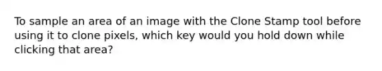 To sample an area of an image with the Clone Stamp tool before using it to clone pixels, which key would you hold down while clicking that area?