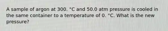 A sample of argon at 300. °C and 50.0 atm pressure is cooled in the same container to a temperature of 0. °C. What is the new pressure?