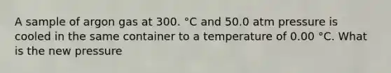 A sample of argon gas at 300. °C and 50.0 atm pressure is cooled in the same container to a temperature of 0.00 °C. What is the new pressure