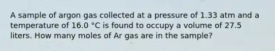 A sample of argon gas collected at a pressure of 1.33 atm and a temperature of 16.0 °C is found to occupy a volume of 27.5 liters. How many moles of Ar gas are in the sample?