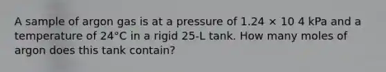 A sample of argon gas is at a pressure of 1.24 × 10 4 kPa and a temperature of 24°C in a rigid 25-L tank. How many moles of argon does this tank contain?