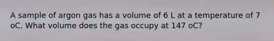 A sample of argon gas has a volume of 6 L at a temperature of 7 oC. What volume does the gas occupy at 147 oC?