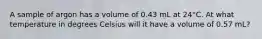 A sample of argon has a volume of 0.43 mL at 24°C. At what temperature in degrees Celsius will it have a volume of 0.57 mL?