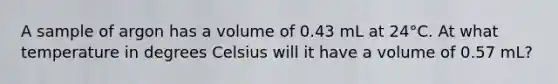 A sample of argon has a volume of 0.43 mL at 24°C. At what temperature in degrees Celsius will it have a volume of 0.57 mL?