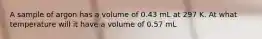 A sample of argon has a volume of 0.43 mL at 297 K. At what temperature will it have a volume of 0.57 mL