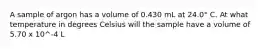 A sample of argon has a volume of 0.430 mL at 24.0° C. At what temperature in degrees Celsius will the sample have a volume of 5.70 x 10^-4 L