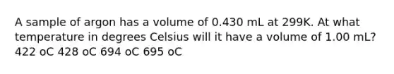 A sample of argon has a volume of 0.430 mL at 299K. At what temperature in degrees Celsius will it have a volume of 1.00 mL? 422 oC 428 oC 694 oC 695 oC