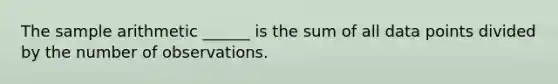 The sample arithmetic ______ is the sum of all data points divided by the number of observations.