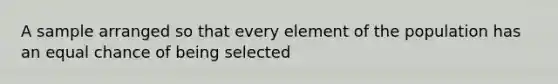 A sample arranged so that every element of the population has an equal chance of being selected