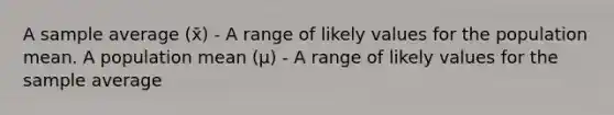 A sample average (x̄) - A range of likely values for the population mean. A population mean (μ) - A range of likely values for the sample average