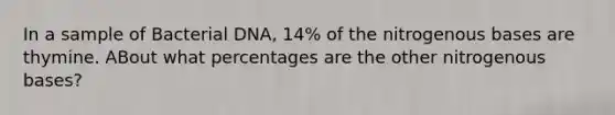 In a sample of Bacterial DNA, 14% of the nitrogenous bases are thymine. ABout what percentages are the other nitrogenous bases?