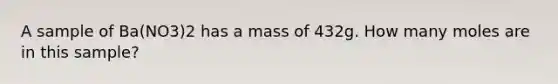 A sample of Ba(NO3)2 has a mass of 432g. How many moles are in this sample?