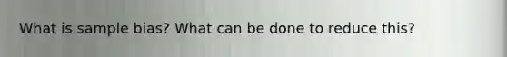 What is sample bias? What can be done to reduce this?