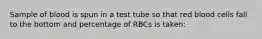 Sample of blood is spun in a test tube so that red blood cells fall to the bottom and percentage of RBCs is taken: