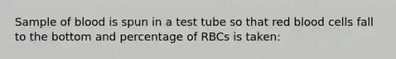 Sample of blood is spun in a test tube so that red blood cells fall to the bottom and percentage of RBCs is taken: