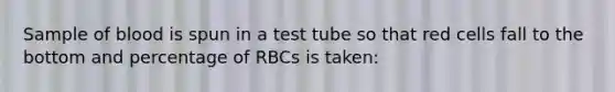 Sample of blood is spun in a test tube so that red cells fall to the bottom and percentage of RBCs is taken: