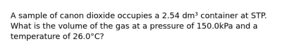 A sample of canon dioxide occupies a 2.54 dm³ container at STP. What is the volume of the gas at a pressure of 150.0kPa and a temperature of 26.0°C?