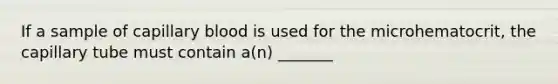 If a sample of capillary blood is used for the microhematocrit, the capillary tube must contain a(n) _______