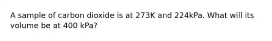 A sample of carbon dioxide is at 273K and 224kPa. What will its volume be at 400 kPa?