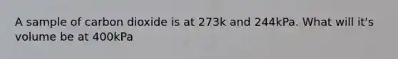 A sample of carbon dioxide is at 273k and 244kPa. What will it's volume be at 400kPa