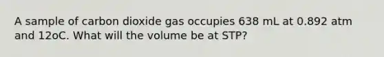 A sample of carbon dioxide gas occupies 638 mL at 0.892 atm and 12oC. What will the volume be at STP?